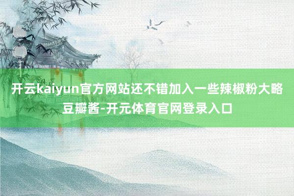 开云kaiyun官方网站还不错加入一些辣椒粉大略豆瓣酱-开元体育官网登录入口
