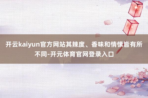 开云kaiyun官方网站其辣度、香味和情愫皆有所不同-开元体育官网登录入口