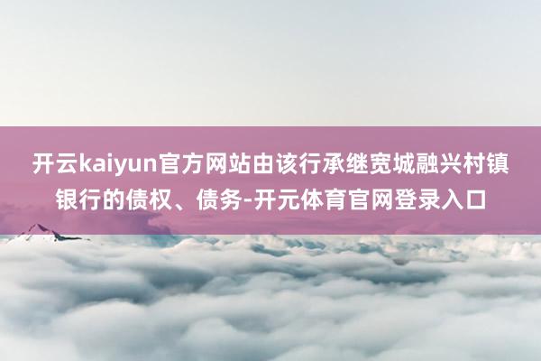 开云kaiyun官方网站由该行承继宽城融兴村镇银行的债权、债务-开元体育官网登录入口