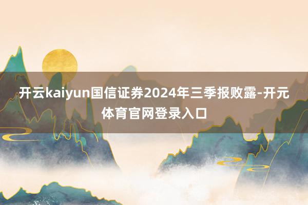 开云kaiyun国信证券2024年三季报败露-开元体育官网登录入口