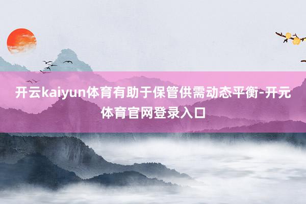 开云kaiyun体育有助于保管供需动态平衡-开元体育官网登录入口