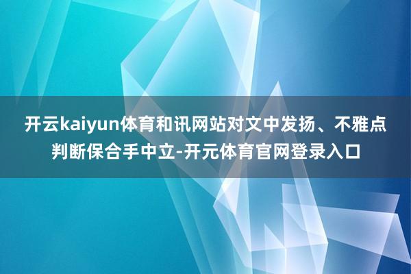 开云kaiyun体育和讯网站对文中发扬、不雅点判断保合手中立-开元体育官网登录入口