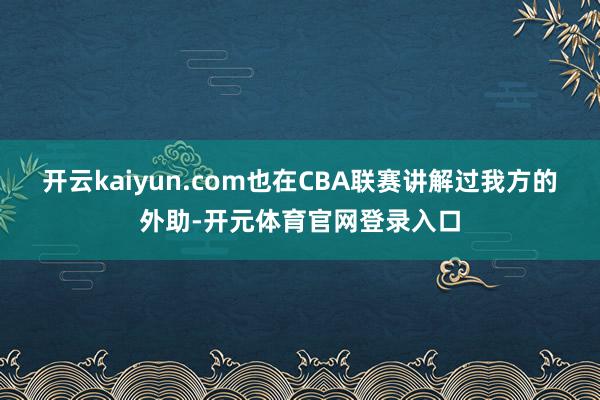 开云kaiyun.com也在CBA联赛讲解过我方的外助-开元体育官网登录入口