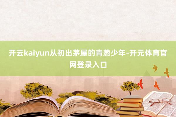 开云kaiyun从初出茅屋的青葱少年-开元体育官网登录入口