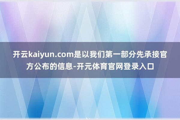 开云kaiyun.com是以我们第一部分先承接官方公布的信息-开元体育官网登录入口