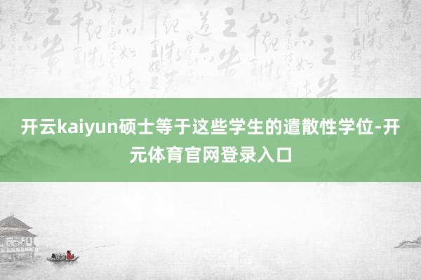 开云kaiyun硕士等于这些学生的遣散性学位-开元体育官网登录入口