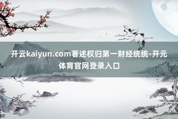 开云kaiyun.com著述权归第一财经统统-开元体育官网登录入口