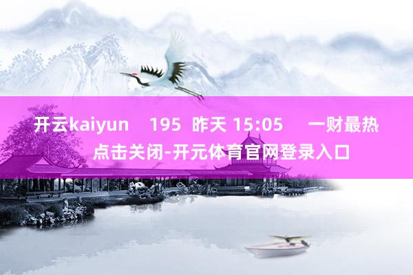 开云kaiyun    195  昨天 15:05     一财最热      点击关闭-开元体育官网登录入口