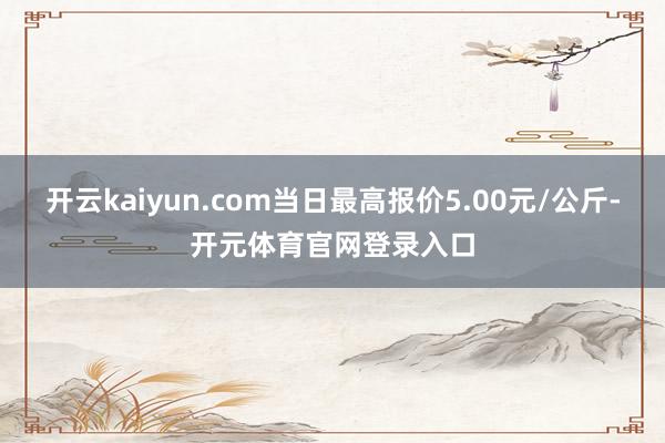开云kaiyun.com当日最高报价5.00元/公斤-开元体育官网登录入口