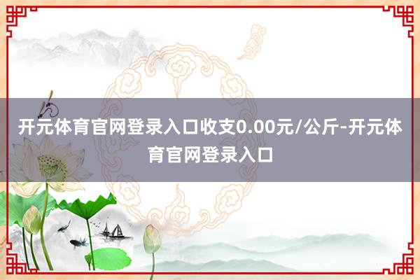 开元体育官网登录入口收支0.00元/公斤-开元体育官网登录入口
