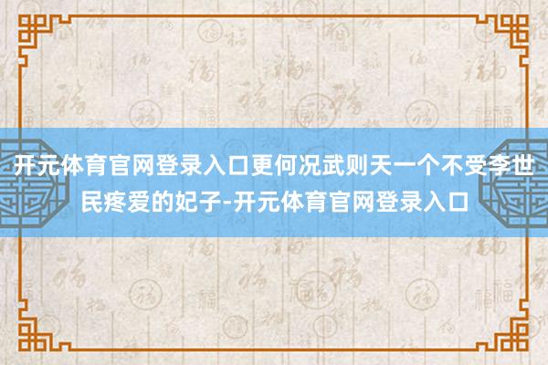 开元体育官网登录入口更何况武则天一个不受李世民疼爱的妃子-开元体育官网登录入口