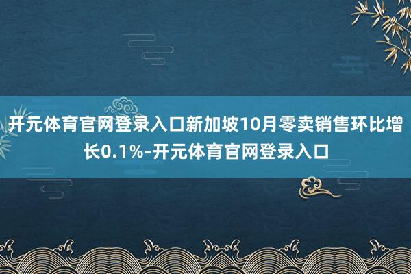 开元体育官网登录入口新加坡10月零卖销售环比增长0.1%-开元体育官网登录入口
