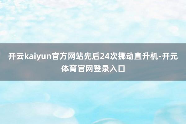 开云kaiyun官方网站先后24次挪动直升机-开元体育官网登录入口