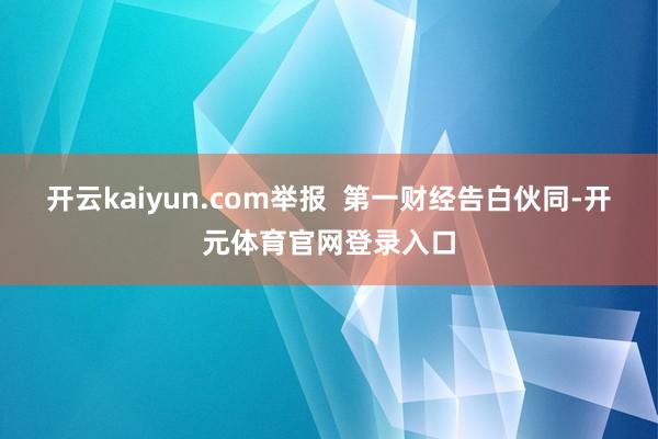 开云kaiyun.com举报  第一财经告白伙同-开元体育官网登录入口