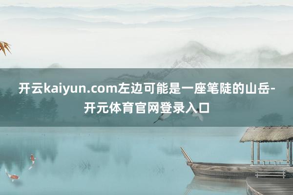 开云kaiyun.com左边可能是一座笔陡的山岳-开元体育官网登录入口