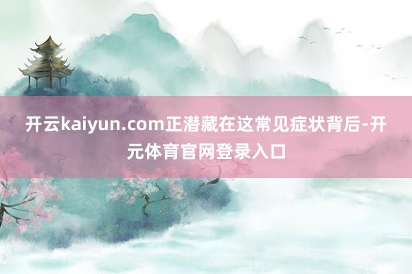 开云kaiyun.com正潜藏在这常见症状背后-开元体育官网登录入口