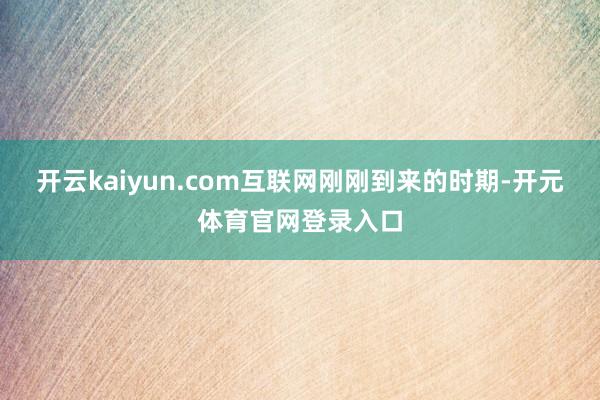开云kaiyun.com互联网刚刚到来的时期-开元体育官网登录入口