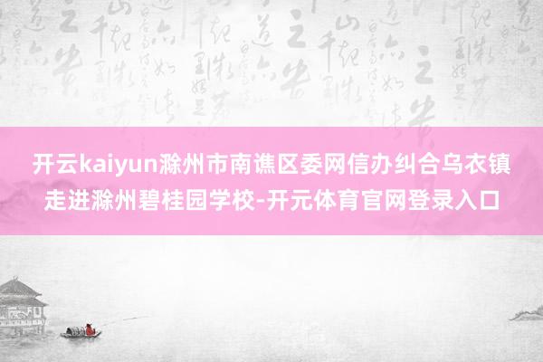 开云kaiyun滁州市南谯区委网信办纠合乌衣镇走进滁州碧桂园学校-开元体育官网登录入口