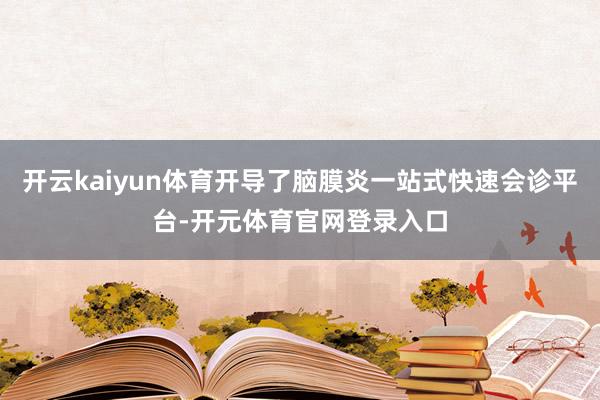 开云kaiyun体育开导了脑膜炎一站式快速会诊平台-开元体育官网登录入口