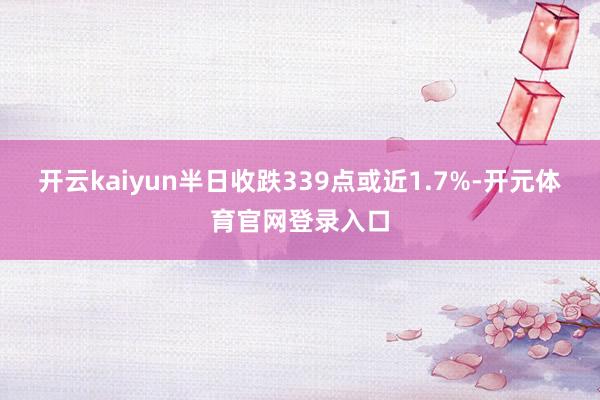 开云kaiyun半日收跌339点或近1.7%-开元体育官网登录入口