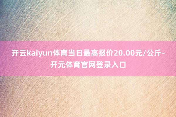 开云kaiyun体育当日最高报价20.00元/公斤-开元体育官网登录入口