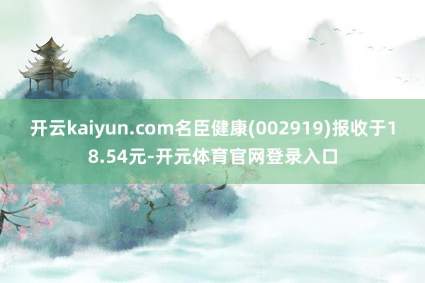 开云kaiyun.com名臣健康(002919)报收于18.54元-开元体育官网登录入口