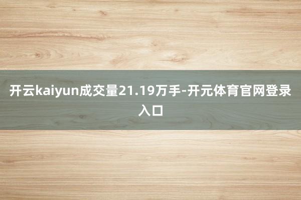 开云kaiyun成交量21.19万手-开元体育官网登录入口