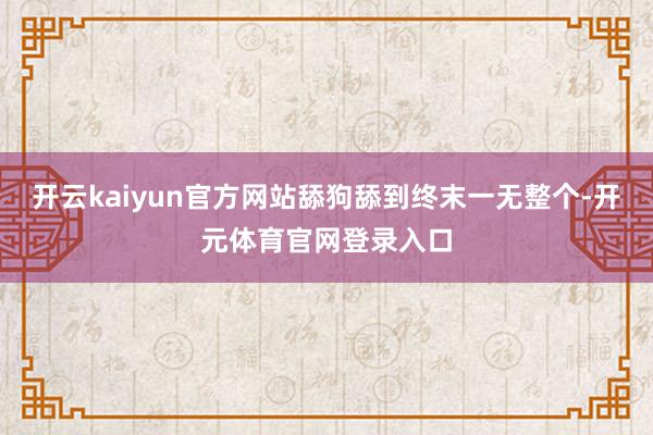 开云kaiyun官方网站舔狗舔到终末一无整个-开元体育官网登录入口