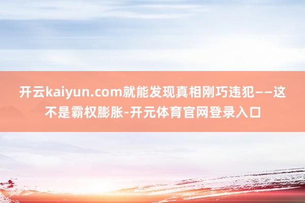 开云kaiyun.com就能发现真相刚巧违犯——这不是霸权膨胀-开元体育官网登录入口