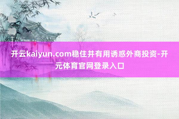 开云kaiyun.com稳住并有用诱惑外商投资-开元体育官网登录入口