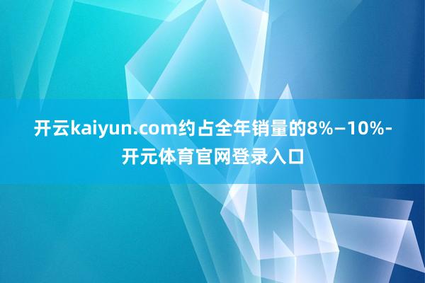 开云kaiyun.com约占全年销量的8%—10%-开元体育官网登录入口