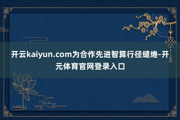 开云kaiyun.com为合作先进智算行径缱绻-开元体育官网登录入口
