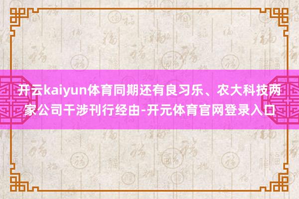 开云kaiyun体育同期还有良习乐、农大科技两家公司干涉刊行经由-开元体育官网登录入口