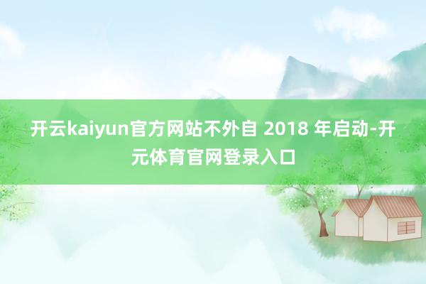 开云kaiyun官方网站不外自 2018 年启动-开元体育官网登录入口
