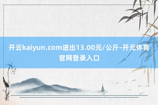 开云kaiyun.com进出13.00元/公斤-开元体育官网登录入口