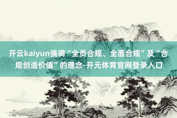 开云kaiyun强调“全员合规、全面合规”及“合规创造价值”的理念-开元体育官网登录入口