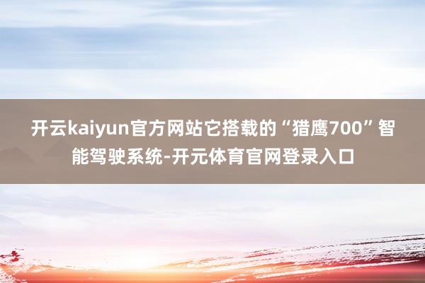 开云kaiyun官方网站它搭载的“猎鹰700”智能驾驶系统-开元体育官网登录入口