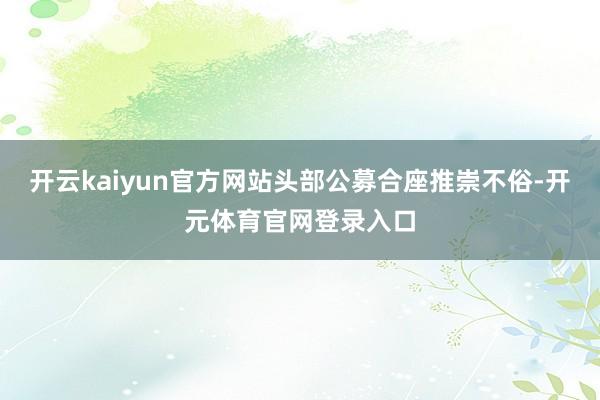 开云kaiyun官方网站头部公募合座推崇不俗-开元体育官网登录入口