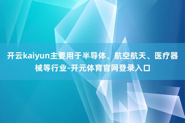 开云kaiyun主要用于半导体、航空航天、医疗器械等行业-开元体育官网登录入口