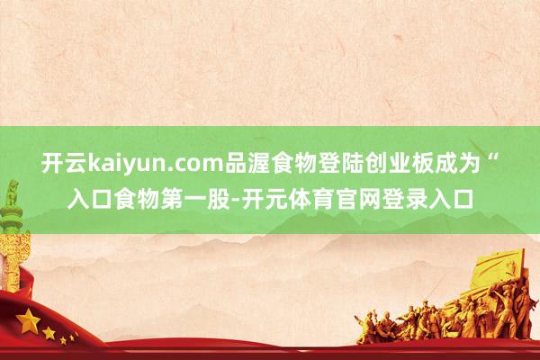 开云kaiyun.com品渥食物登陆创业板成为“入口食物第一股-开元体育官网登录入口