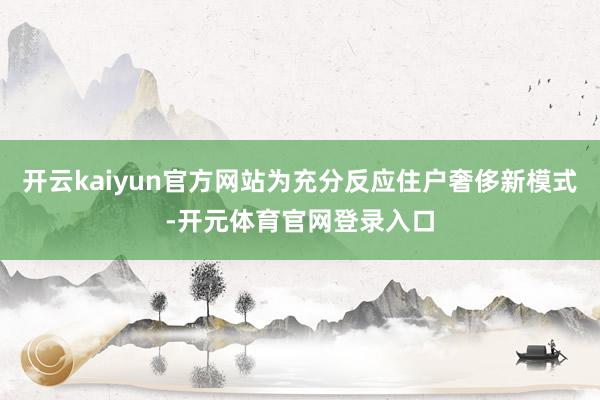 开云kaiyun官方网站为充分反应住户奢侈新模式-开元体育官网登录入口