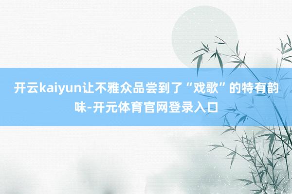 开云kaiyun让不雅众品尝到了“戏歌”的特有韵味-开元体育官网登录入口