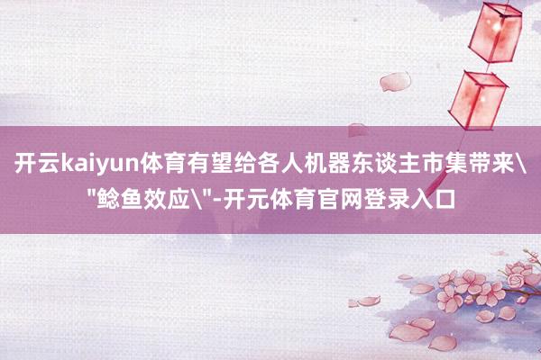开云kaiyun体育有望给各人机器东谈主市集带来