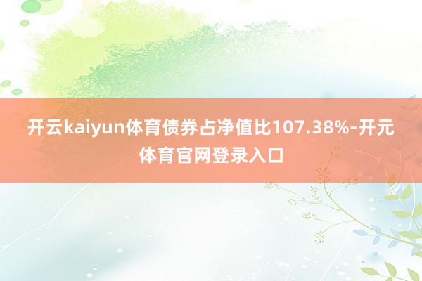 开云kaiyun体育债券占净值比107.38%-开元体育官网登录入口