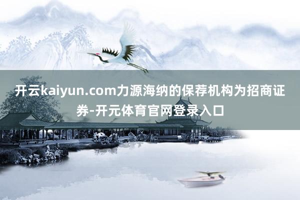 开云kaiyun.com力源海纳的保荐机构为招商证券-开元体育官网登录入口