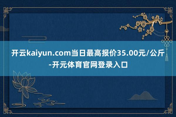 开云kaiyun.com当日最高报价35.00元/公斤-开元体育官网登录入口
