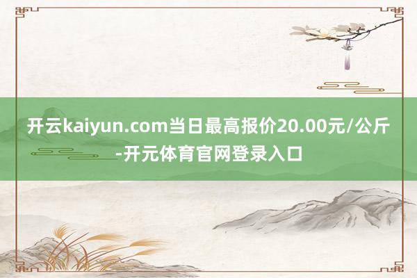 开云kaiyun.com当日最高报价20.00元/公斤-开元体育官网登录入口