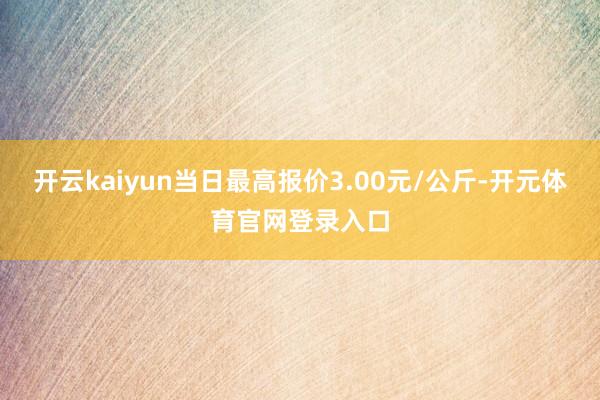 开云kaiyun当日最高报价3.00元/公斤-开元体育官网登录入口