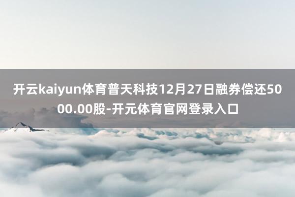 开云kaiyun体育普天科技12月27日融券偿还5000.00股-开元体育官网登录入口