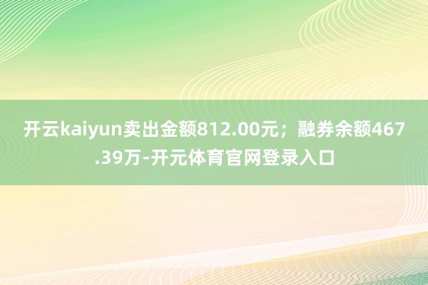 开云kaiyun卖出金额812.00元；融券余额467.39万-开元体育官网登录入口